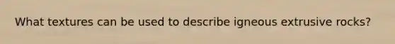 What textures can be used to describe igneous extrusive rocks?