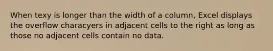 When texy is longer than the width of a column, Excel displays the overflow characyers in adjacent cells to the right as long as those no adjacent cells contain no data.