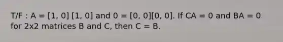 T/F : A = [1, 0] [1, 0] and 0 = [0, 0][0, 0]. If CA = 0 and BA = 0 for 2x2 matrices B and C, then C = B.