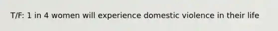 T/F: 1 in 4 women will experience domestic violence in their life
