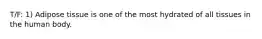 T/F: 1) Adipose tissue is one of the most hydrated of all tissues in the human body.