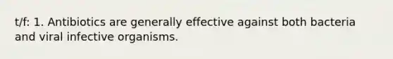 t/f: 1. Antibiotics are generally effective against both bacteria and viral infective organisms.