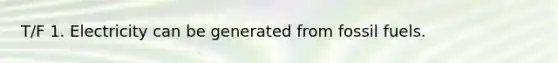T/F 1. Electricity can be generated from fossil fuels.