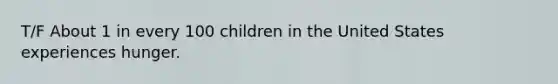 T/F About 1 in every 100 children in the United States experiences hunger.