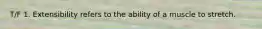 T/F 1. Extensibility refers to the ability of a muscle to stretch.