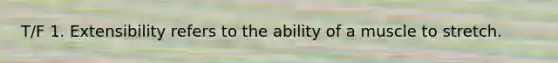 T/F 1. Extensibility refers to the ability of a muscle to stretch.