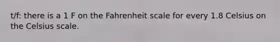 t/f: there is a 1 F on the Fahrenheit scale for every 1.8 Celsius on the Celsius scale.