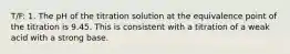 T/F: 1. The pH of the titration solution at the equivalence point of the titration is 9.45. This is consistent with a titration of a weak acid with a strong base.