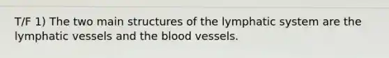 T/F 1) The two main structures of the lymphatic system are the <a href='https://www.questionai.com/knowledge/ki6sUebkzn-lymphatic-vessels' class='anchor-knowledge'>lymphatic vessels</a> and <a href='https://www.questionai.com/knowledge/k7oXMfj7lk-the-blood' class='anchor-knowledge'>the blood</a> vessels.