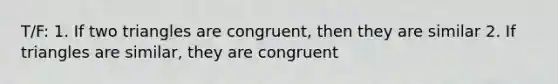 T/F: 1. If two triangles are congruent, then they are similar 2. If triangles are similar, they are congruent