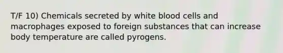 T/F 10) Chemicals secreted by white blood cells and macrophages exposed to foreign substances that can increase body temperature are called pyrogens.