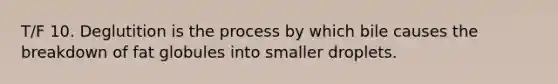 T/F 10. Deglutition is the process by which bile causes the breakdown of fat globules into smaller droplets.