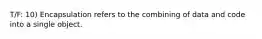 T/F: 10) Encapsulation refers to the combining of data and code into a single object.