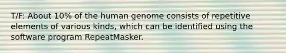 T/F: About 10% of the human genome consists of repetitive elements of various kinds, which can be identified using the software program RepeatMasker.