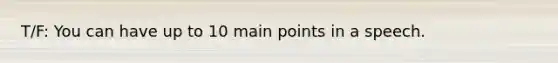 T/F: You can have up to 10 main points in a speech.