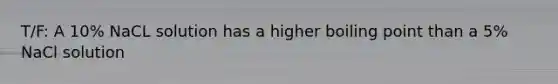 T/F: A 10% NaCL solution has a higher boiling point than a 5% NaCl solution