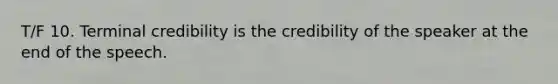 T/F 10. Terminal credibility is the credibility of the speaker at the end of the speech.