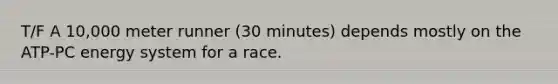 T/F A 10,000 meter runner (30 minutes) depends mostly on the ATP-PC energy system for a race.