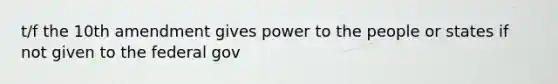 t/f the 10th amendment gives power to the people or states if not given to the federal gov