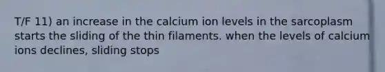 T/F 11) an increase in the calcium ion levels in the sarcoplasm starts the sliding of the thin filaments. when the levels of calcium ions declines, sliding stops