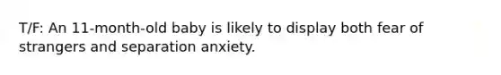 T/F: An 11-month-old baby is likely to display both fear of strangers and separation anxiety.