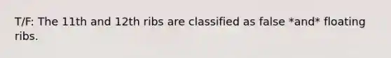 T/F: The 11th and 12th ribs are classified as false *and* floating ribs.