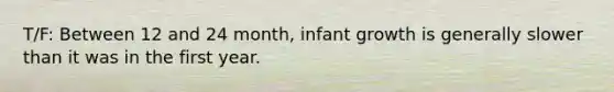 T/F: Between 12 and 24 month, infant growth is generally slower than it was in the first year.