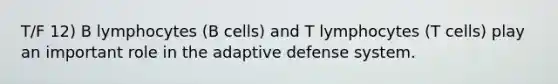 T/F 12) B lymphocytes (B cells) and T lymphocytes (T cells) play an important role in the adaptive defense system.