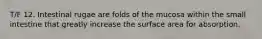 T/F 12. Intestinal rugae are folds of the mucosa within the small intestine that greatly increase the surface area for absorption.