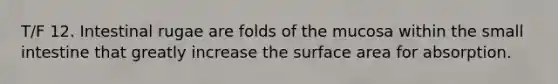 T/F 12. Intestinal rugae are folds of the mucosa within the small intestine that greatly increase the surface area for absorption.