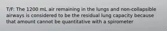 T/F: The 1200 mL air remaining in the lungs and non-collapsible airways is considered to be the residual lung capacity because that amount cannot be quantitative with a spirometer