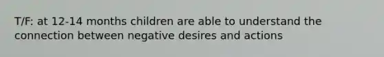 T/F: at 12-14 months children are able to understand the connection between negative desires and actions