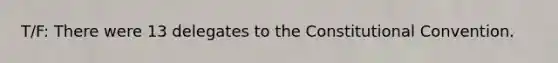 T/F: There were 13 delegates to the Constitutional Convention.