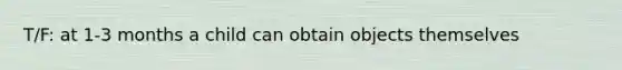 T/F: at 1-3 months a child can obtain objects themselves