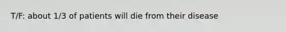 T/F: about 1/3 of patients will die from their disease