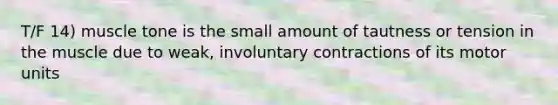 T/F 14) muscle tone is the small amount of tautness or tension in the muscle due to weak, involuntary contractions of its motor units