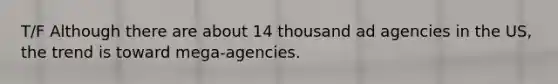 T/F Although there are about 14 thousand ad agencies in the US, the trend is toward mega-agencies.