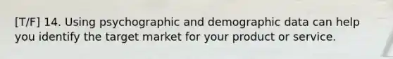 [T/F] 14. Using psychographic and demographic data can help you identify the target market for your product or service.