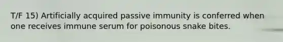 T/F 15) Artificially acquired passive immunity is conferred when one receives immune serum for poisonous snake bites.