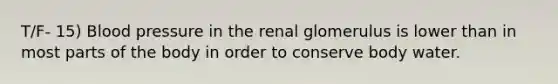 T/F- 15) Blood pressure in the renal glomerulus is lower than in most parts of the body in order to conserve body water.