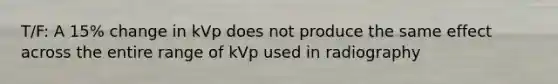 T/F: A 15% change in kVp does not produce the same effect across the entire range of kVp used in radiography