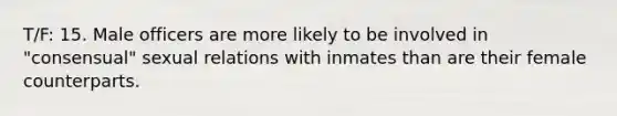 T/F: 15. Male officers are more likely to be involved in "consensual" sexual relations with inmates than are their female counterparts.