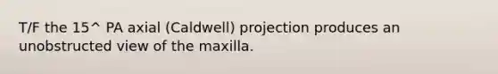 T/F the 15^ PA axial (Caldwell) projection produces an unobstructed view of the maxilla.