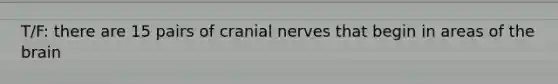 T/F: there are 15 pairs of cranial nerves that begin in areas of the brain