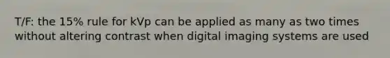 T/F: the 15% rule for kVp can be applied as many as two times without altering contrast when digital imaging systems are used