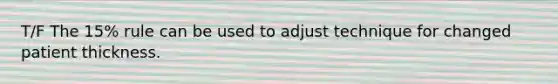 T/F The 15% rule can be used to adjust technique for changed patient thickness.