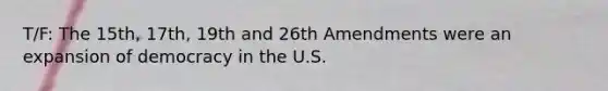 T/F: The 15th, 17th, 19th and 26th Amendments were an expansion of democracy in the U.S.