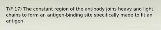 T/F 17) The constant region of the antibody joins heavy and light chains to form an antigen-binding site specifically made to fit an antigen.