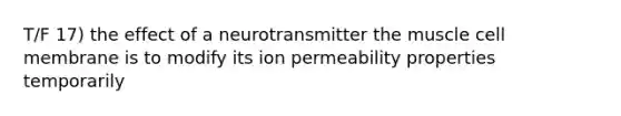 T/F 17) the effect of a neurotransmitter the muscle cell membrane is to modify its ion permeability properties temporarily