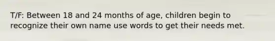 T/F: Between 18 and 24 months of age, children begin to recognize their own name use words to get their needs met.